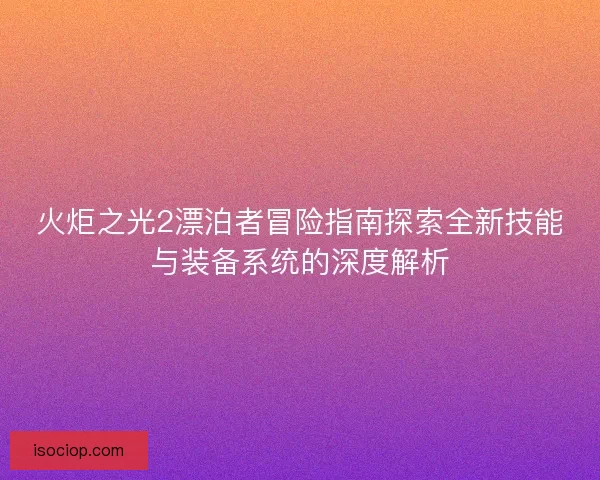 火炬之光2漂泊者冒险指南探索全新技能与装备系统的深度解析
