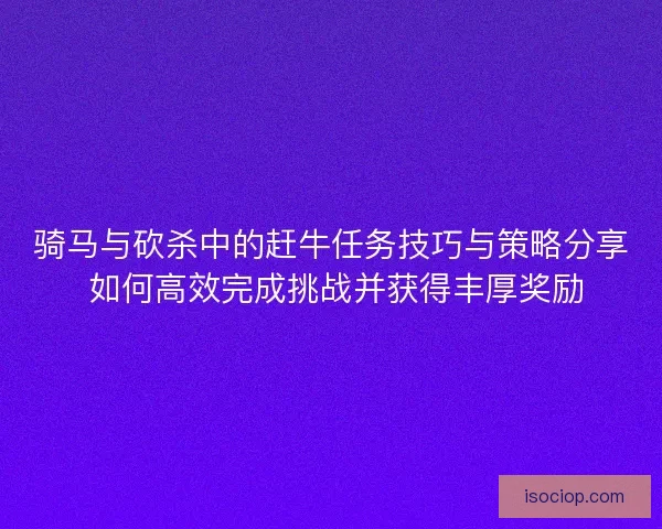 骑马与砍杀中的赶牛任务技巧与策略分享 如何高效完成挑战并获得丰厚奖励