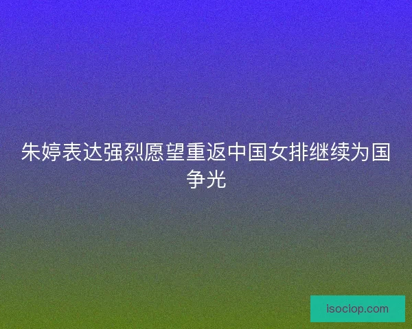 朱婷表达强烈愿望重返中国女排继续为国争光