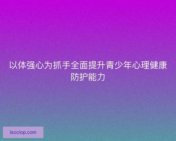 以体强心为抓手全面提升青少年心理健康防护能力