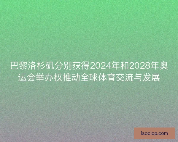 巴黎洛杉矶分别获得2024年和2028年奥运会举办权推动全球体育交流与发展