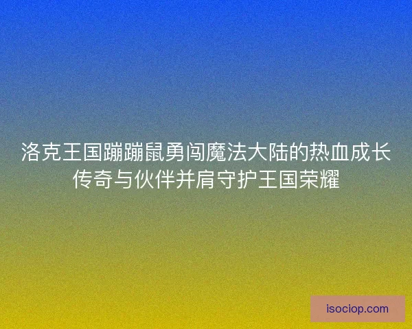 洛克王国蹦蹦鼠勇闯魔法大陆的热血成长传奇与伙伴并肩守护王国荣耀