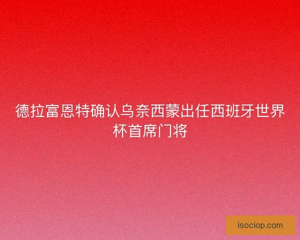 德拉富恩特确认乌奈西蒙出任西班牙世界杯首席门将