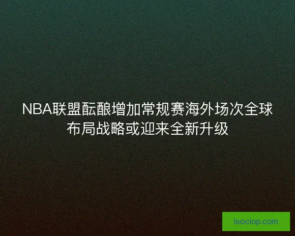 NBA联盟酝酿增加常规赛海外场次全球布局战略或迎来全新升级