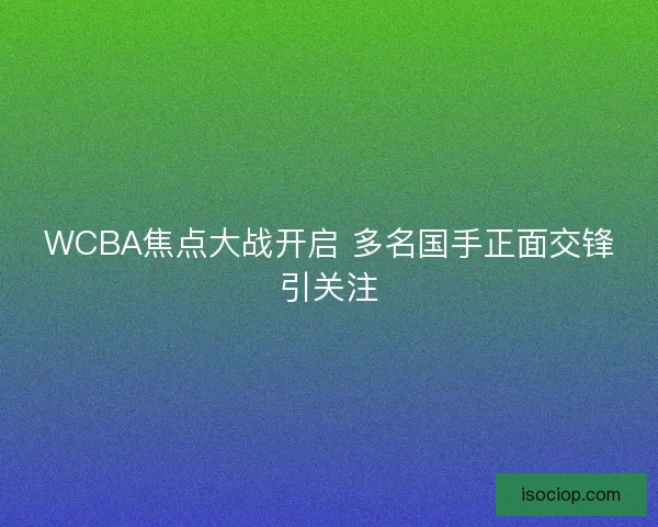 WCBA焦点大战开启 多名国手正面交锋引关注