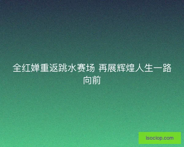 全红婵重返跳水赛场 再展辉煌人生一路向前
