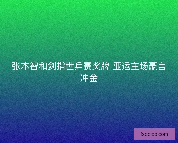 张本智和剑指世乒赛奖牌 亚运主场豪言冲金