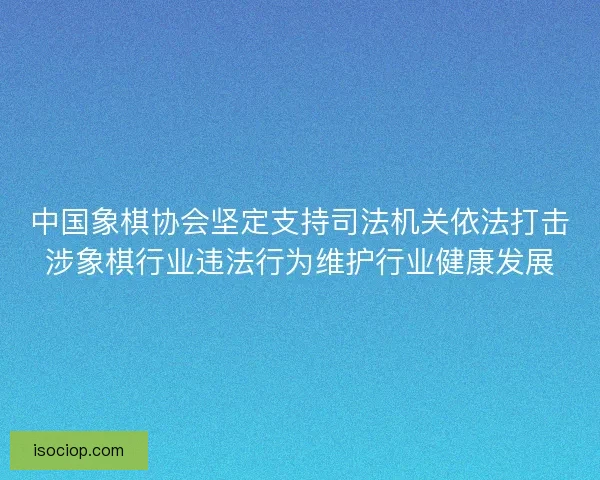 中国象棋协会坚定支持司法机关依法打击涉象棋行业违法行为维护行业健康发展