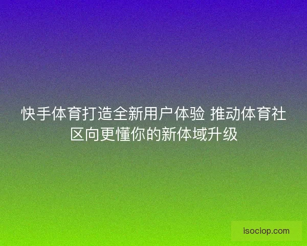 快手体育打造全新用户体验 推动体育社区向更懂你的新体域升级